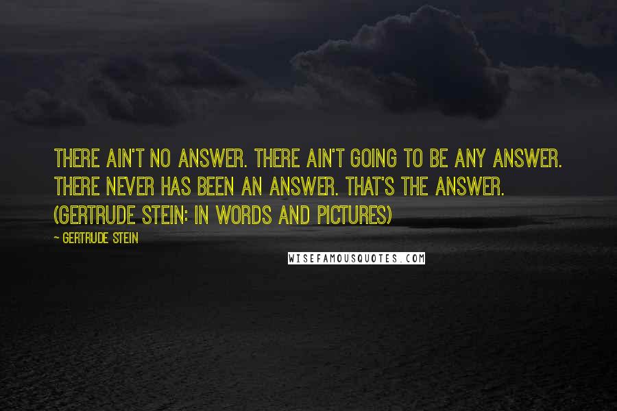 Gertrude Stein Quotes: There ain't no answer. There ain't going to be any answer. There never has been an answer. That's the answer. (Gertrude Stein: In Words and Pictures)