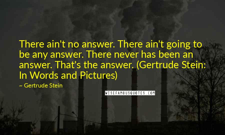 Gertrude Stein Quotes: There ain't no answer. There ain't going to be any answer. There never has been an answer. That's the answer. (Gertrude Stein: In Words and Pictures)