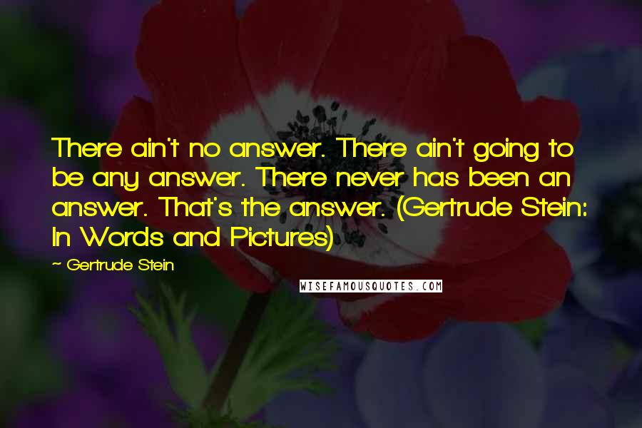Gertrude Stein Quotes: There ain't no answer. There ain't going to be any answer. There never has been an answer. That's the answer. (Gertrude Stein: In Words and Pictures)