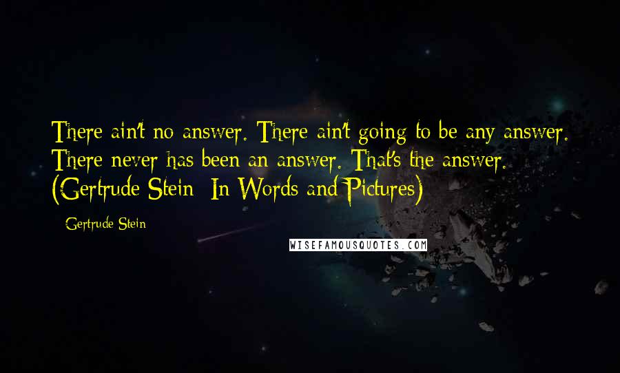 Gertrude Stein Quotes: There ain't no answer. There ain't going to be any answer. There never has been an answer. That's the answer. (Gertrude Stein: In Words and Pictures)