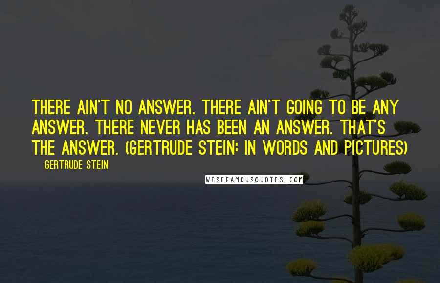 Gertrude Stein Quotes: There ain't no answer. There ain't going to be any answer. There never has been an answer. That's the answer. (Gertrude Stein: In Words and Pictures)