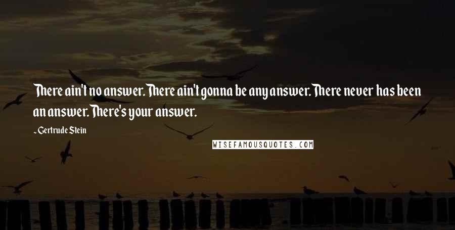 Gertrude Stein Quotes: There ain't no answer.There ain't gonna be any answer.There never has been an answer.There's your answer.