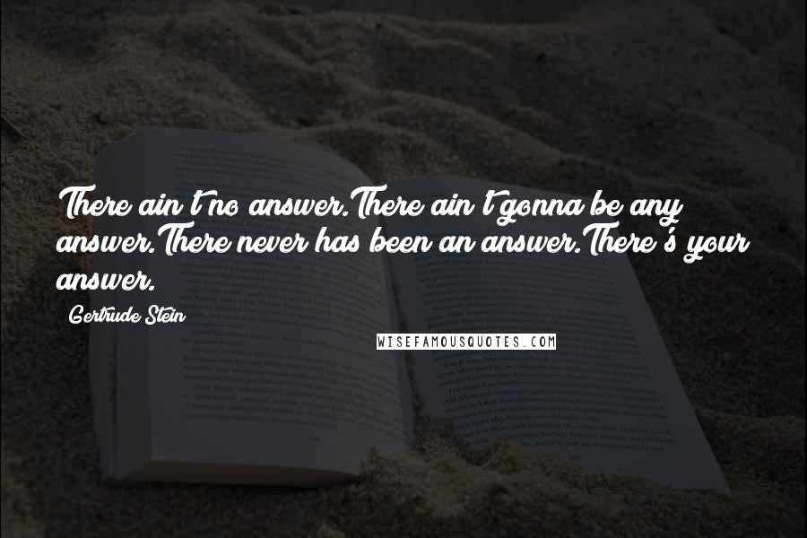 Gertrude Stein Quotes: There ain't no answer.There ain't gonna be any answer.There never has been an answer.There's your answer.