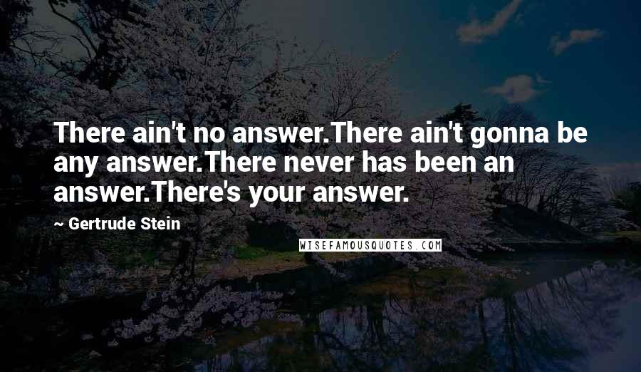 Gertrude Stein Quotes: There ain't no answer.There ain't gonna be any answer.There never has been an answer.There's your answer.
