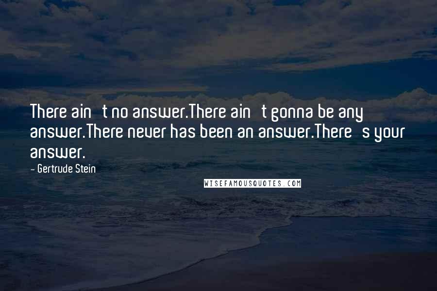 Gertrude Stein Quotes: There ain't no answer.There ain't gonna be any answer.There never has been an answer.There's your answer.
