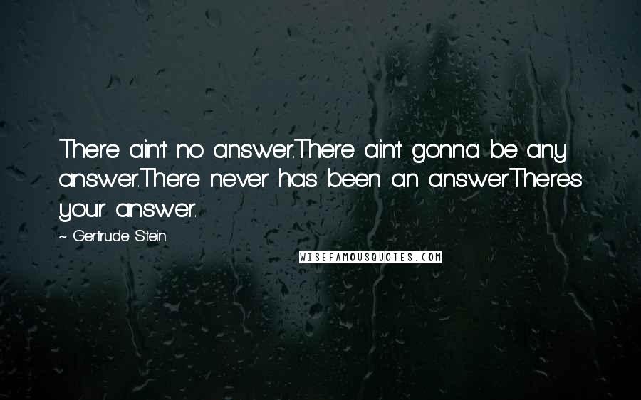 Gertrude Stein Quotes: There ain't no answer.There ain't gonna be any answer.There never has been an answer.There's your answer.