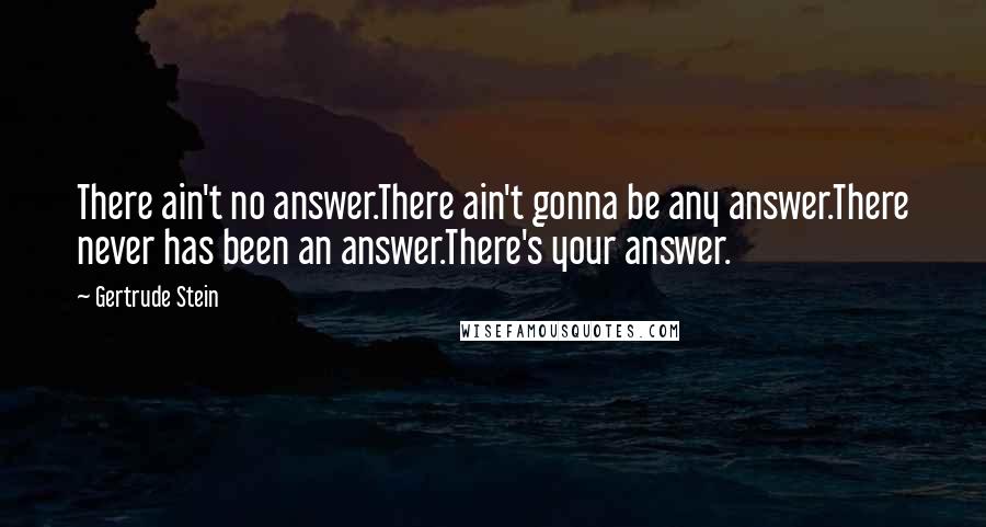 Gertrude Stein Quotes: There ain't no answer.There ain't gonna be any answer.There never has been an answer.There's your answer.