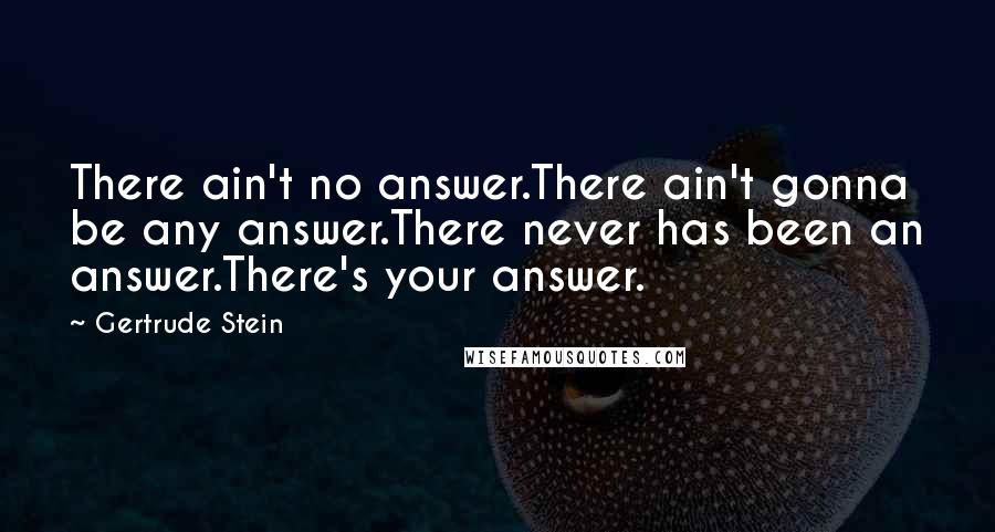 Gertrude Stein Quotes: There ain't no answer.There ain't gonna be any answer.There never has been an answer.There's your answer.