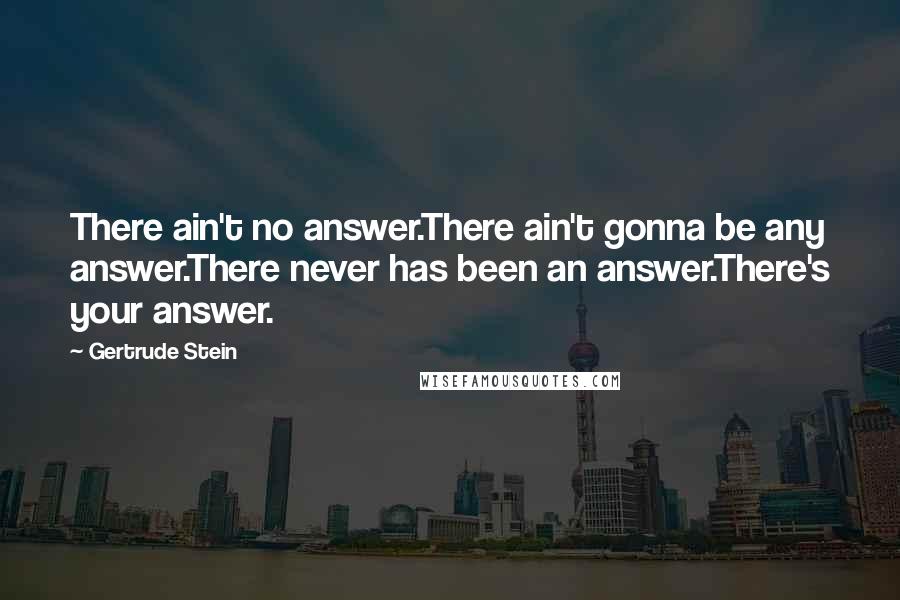 Gertrude Stein Quotes: There ain't no answer.There ain't gonna be any answer.There never has been an answer.There's your answer.