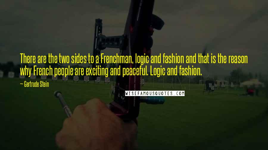 Gertrude Stein Quotes: There are the two sides to a Frenchman, logic and fashion and that is the reason why French people are exciting and peaceful. Logic and fashion.