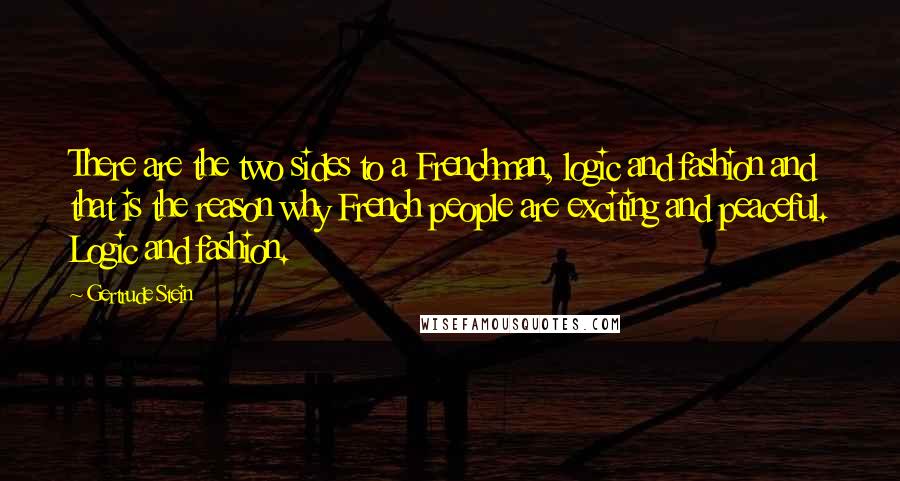 Gertrude Stein Quotes: There are the two sides to a Frenchman, logic and fashion and that is the reason why French people are exciting and peaceful. Logic and fashion.