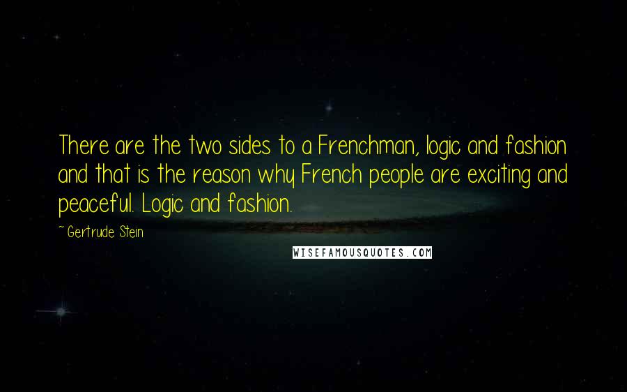 Gertrude Stein Quotes: There are the two sides to a Frenchman, logic and fashion and that is the reason why French people are exciting and peaceful. Logic and fashion.