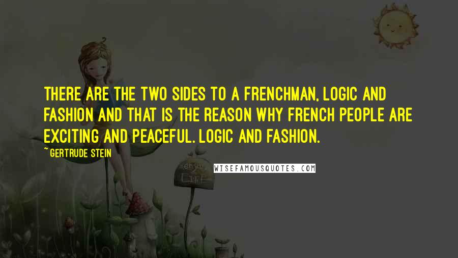 Gertrude Stein Quotes: There are the two sides to a Frenchman, logic and fashion and that is the reason why French people are exciting and peaceful. Logic and fashion.