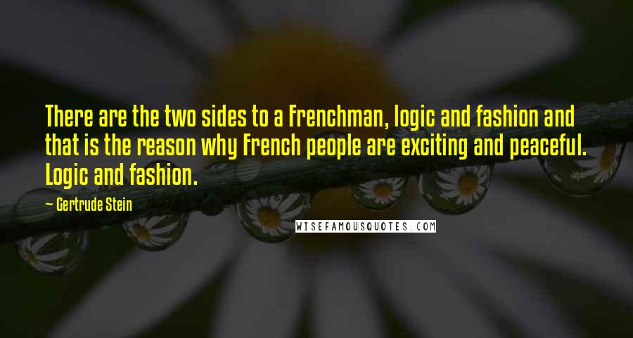 Gertrude Stein Quotes: There are the two sides to a Frenchman, logic and fashion and that is the reason why French people are exciting and peaceful. Logic and fashion.