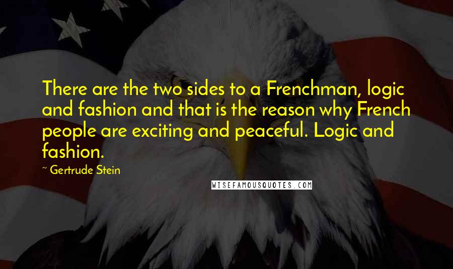 Gertrude Stein Quotes: There are the two sides to a Frenchman, logic and fashion and that is the reason why French people are exciting and peaceful. Logic and fashion.