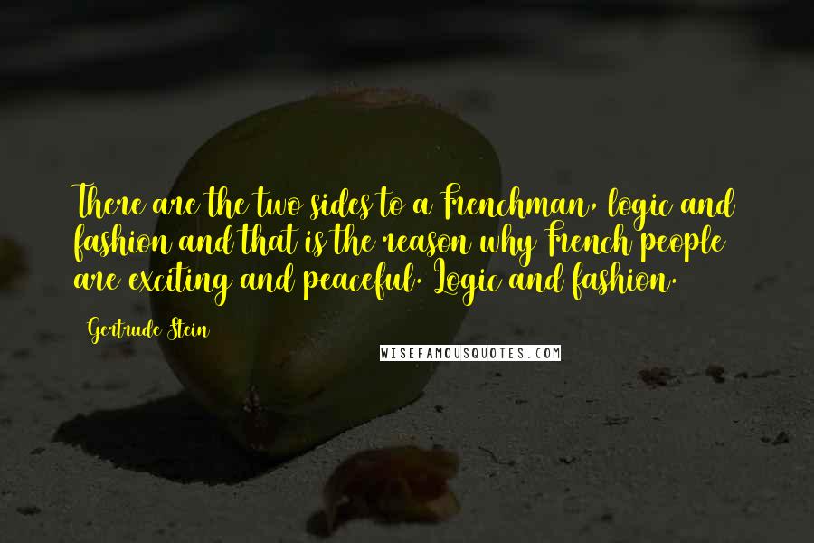 Gertrude Stein Quotes: There are the two sides to a Frenchman, logic and fashion and that is the reason why French people are exciting and peaceful. Logic and fashion.