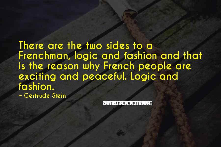 Gertrude Stein Quotes: There are the two sides to a Frenchman, logic and fashion and that is the reason why French people are exciting and peaceful. Logic and fashion.