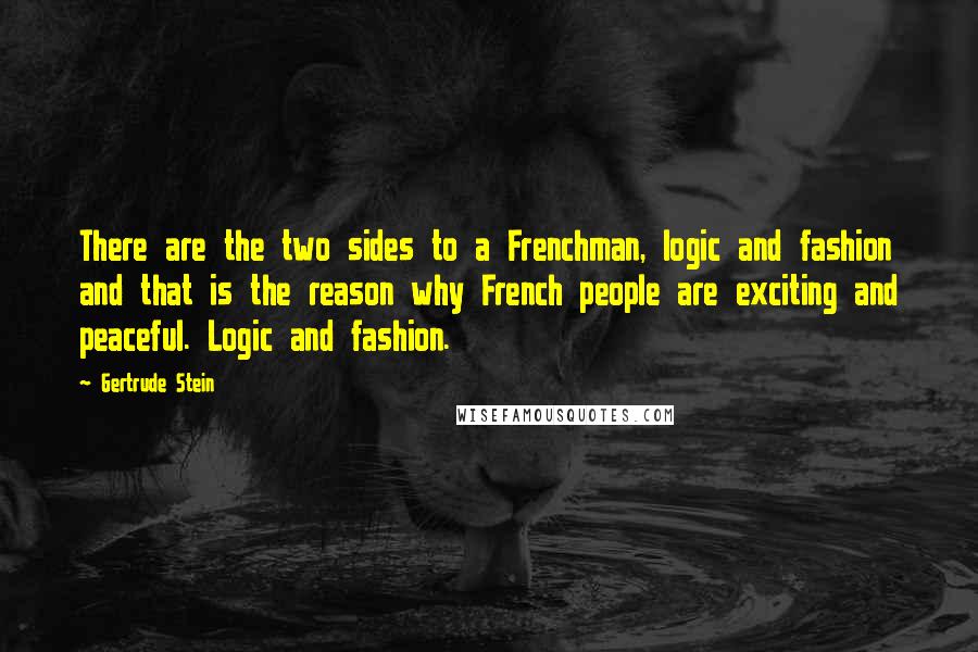 Gertrude Stein Quotes: There are the two sides to a Frenchman, logic and fashion and that is the reason why French people are exciting and peaceful. Logic and fashion.