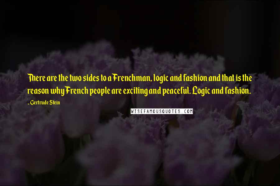 Gertrude Stein Quotes: There are the two sides to a Frenchman, logic and fashion and that is the reason why French people are exciting and peaceful. Logic and fashion.