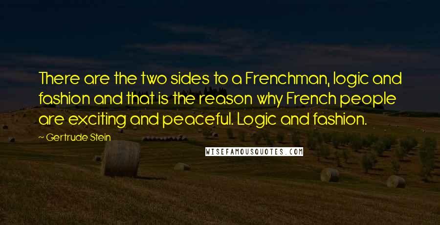 Gertrude Stein Quotes: There are the two sides to a Frenchman, logic and fashion and that is the reason why French people are exciting and peaceful. Logic and fashion.