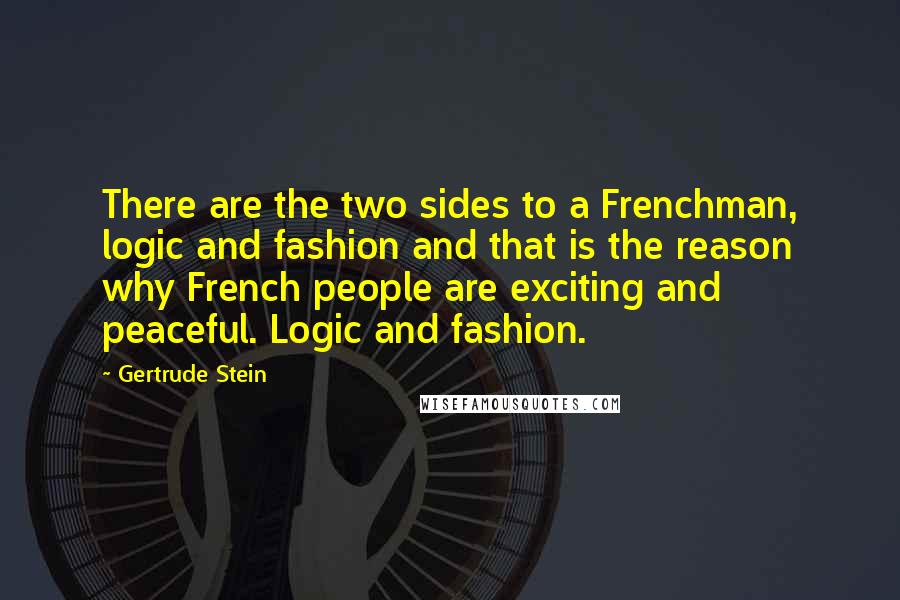 Gertrude Stein Quotes: There are the two sides to a Frenchman, logic and fashion and that is the reason why French people are exciting and peaceful. Logic and fashion.