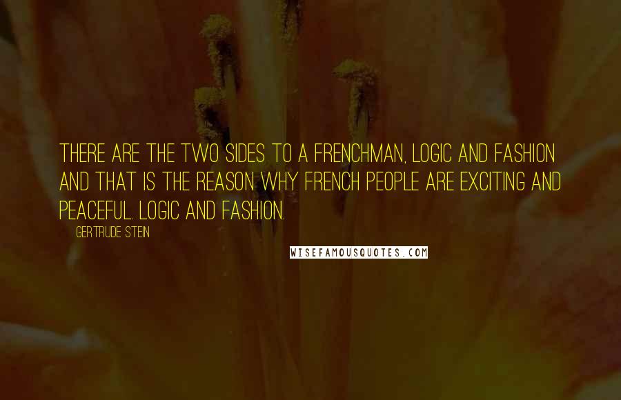 Gertrude Stein Quotes: There are the two sides to a Frenchman, logic and fashion and that is the reason why French people are exciting and peaceful. Logic and fashion.