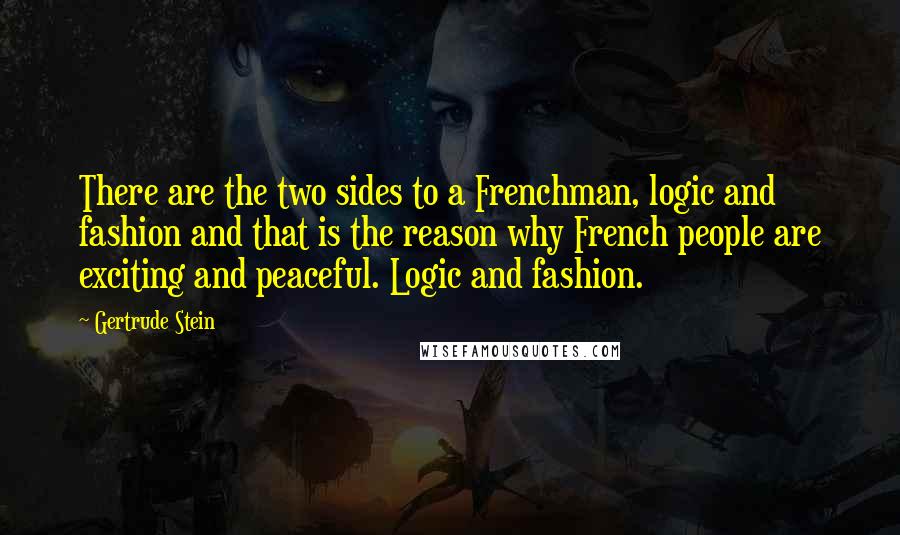 Gertrude Stein Quotes: There are the two sides to a Frenchman, logic and fashion and that is the reason why French people are exciting and peaceful. Logic and fashion.