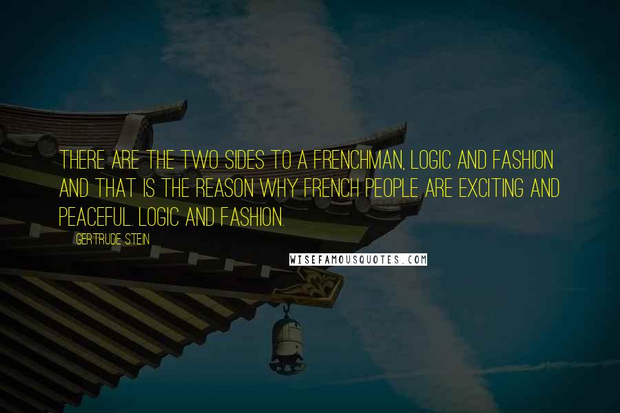 Gertrude Stein Quotes: There are the two sides to a Frenchman, logic and fashion and that is the reason why French people are exciting and peaceful. Logic and fashion.