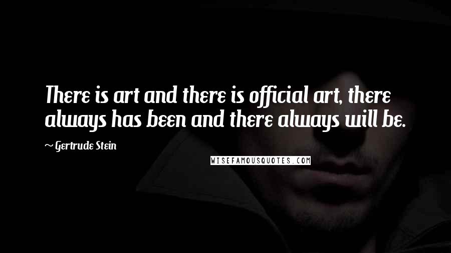 Gertrude Stein Quotes: There is art and there is official art, there always has been and there always will be.