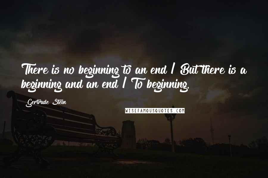 Gertrude Stein Quotes: There is no beginning to an end / But there is a beginning and an end / To beginning.