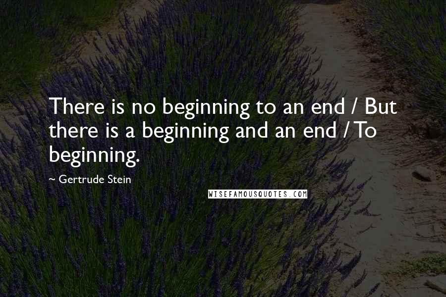 Gertrude Stein Quotes: There is no beginning to an end / But there is a beginning and an end / To beginning.