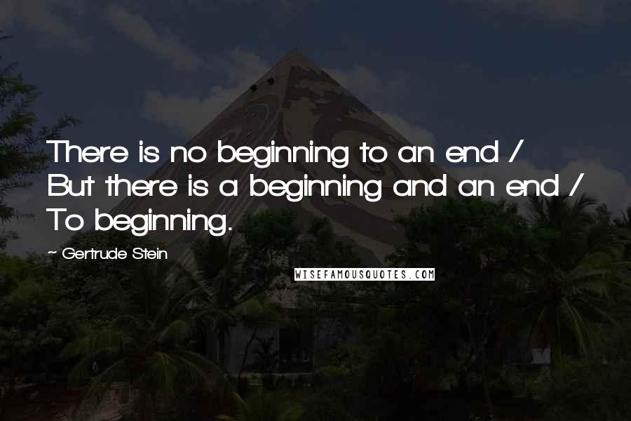 Gertrude Stein Quotes: There is no beginning to an end / But there is a beginning and an end / To beginning.