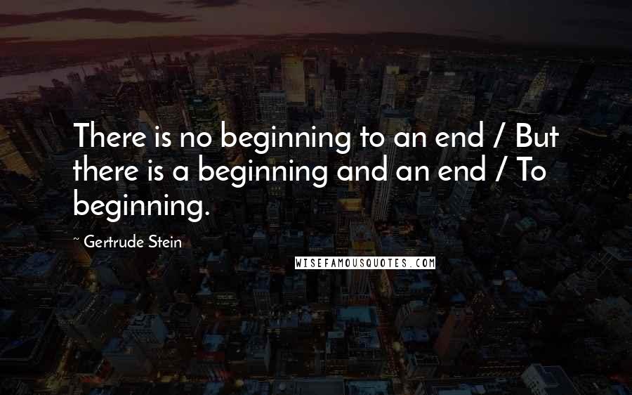 Gertrude Stein Quotes: There is no beginning to an end / But there is a beginning and an end / To beginning.