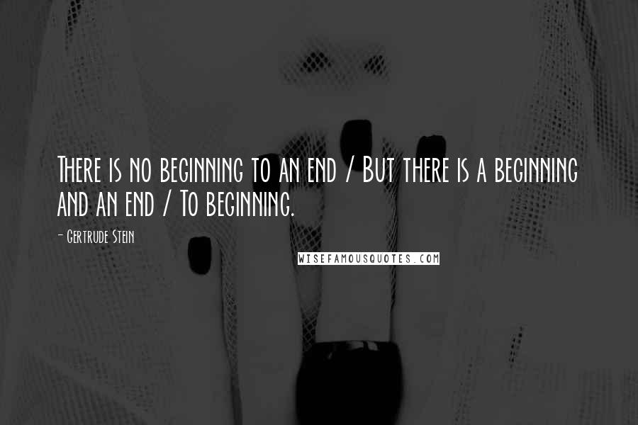 Gertrude Stein Quotes: There is no beginning to an end / But there is a beginning and an end / To beginning.