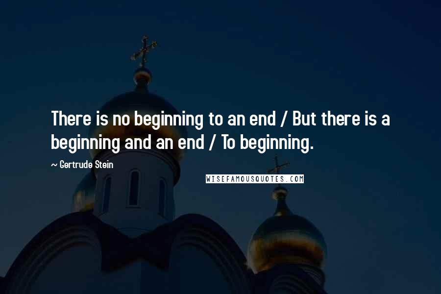 Gertrude Stein Quotes: There is no beginning to an end / But there is a beginning and an end / To beginning.