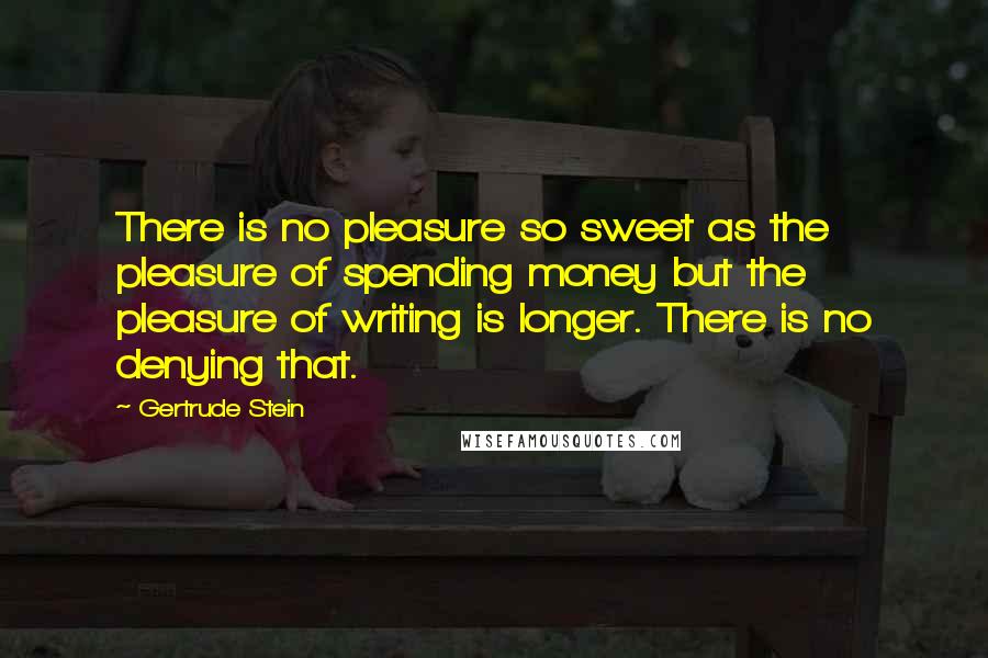 Gertrude Stein Quotes: There is no pleasure so sweet as the pleasure of spending money but the pleasure of writing is longer. There is no denying that.