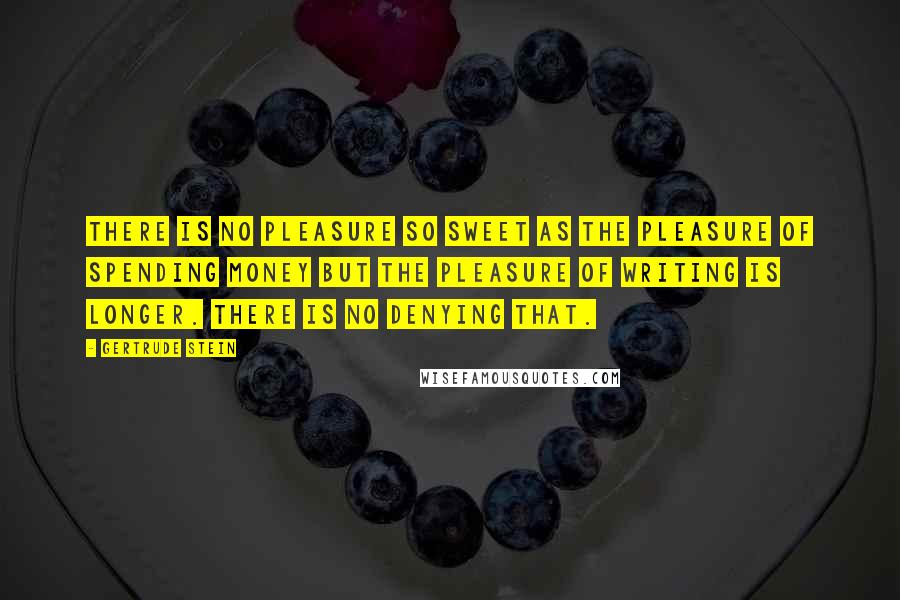 Gertrude Stein Quotes: There is no pleasure so sweet as the pleasure of spending money but the pleasure of writing is longer. There is no denying that.