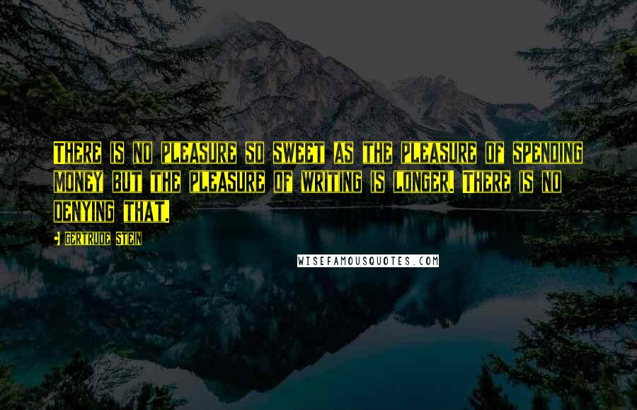 Gertrude Stein Quotes: There is no pleasure so sweet as the pleasure of spending money but the pleasure of writing is longer. There is no denying that.