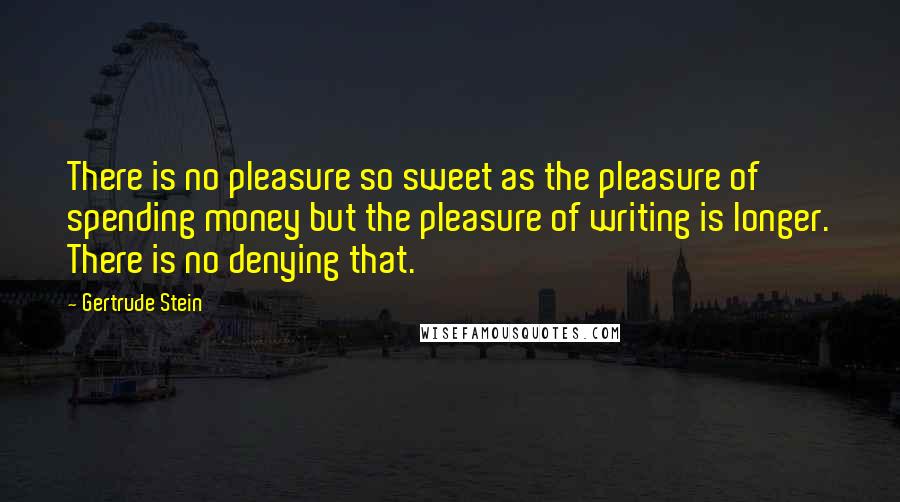 Gertrude Stein Quotes: There is no pleasure so sweet as the pleasure of spending money but the pleasure of writing is longer. There is no denying that.