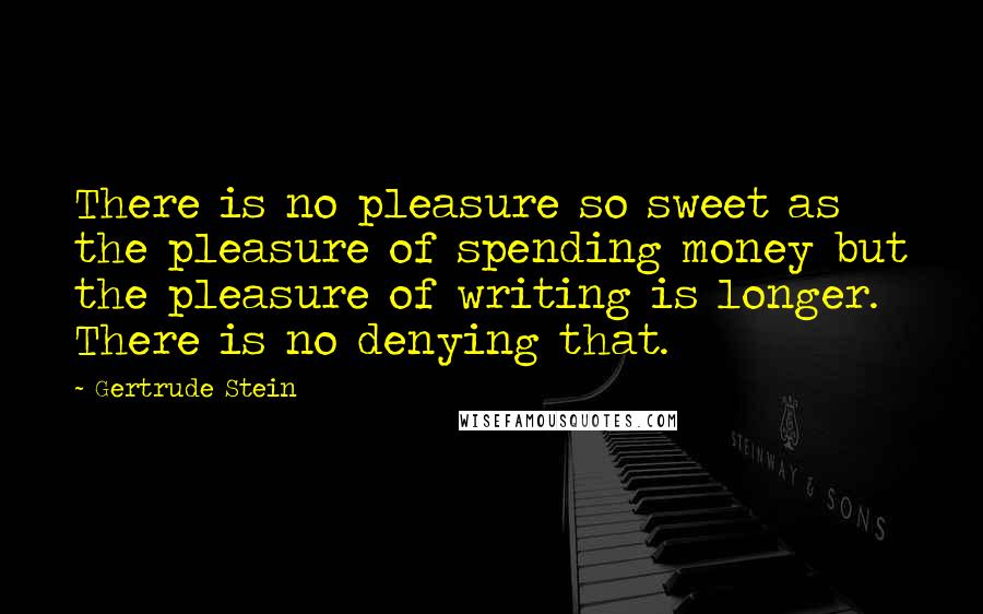 Gertrude Stein Quotes: There is no pleasure so sweet as the pleasure of spending money but the pleasure of writing is longer. There is no denying that.