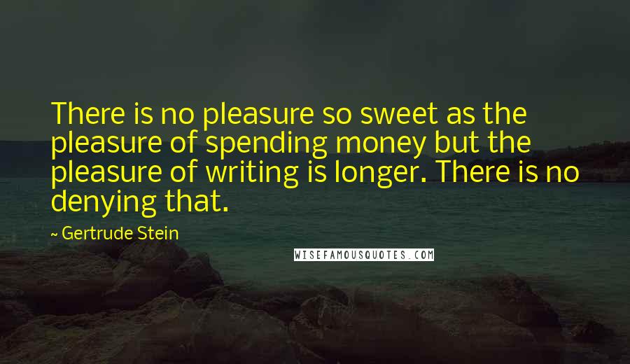 Gertrude Stein Quotes: There is no pleasure so sweet as the pleasure of spending money but the pleasure of writing is longer. There is no denying that.