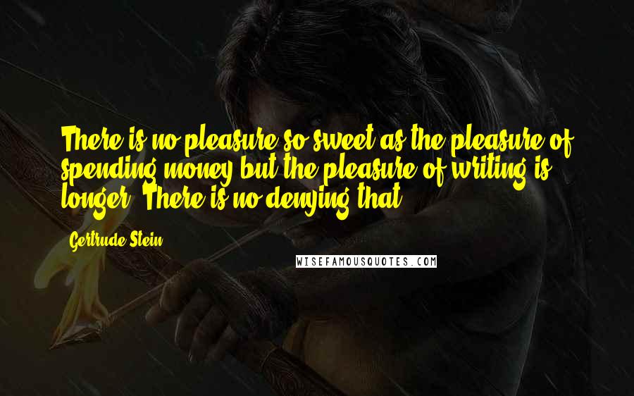 Gertrude Stein Quotes: There is no pleasure so sweet as the pleasure of spending money but the pleasure of writing is longer. There is no denying that.