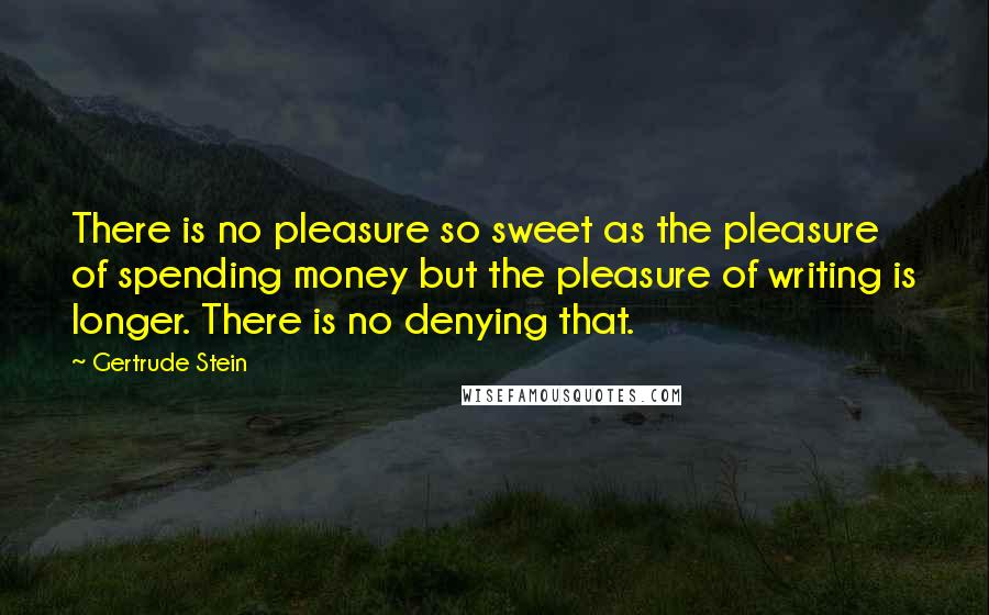 Gertrude Stein Quotes: There is no pleasure so sweet as the pleasure of spending money but the pleasure of writing is longer. There is no denying that.