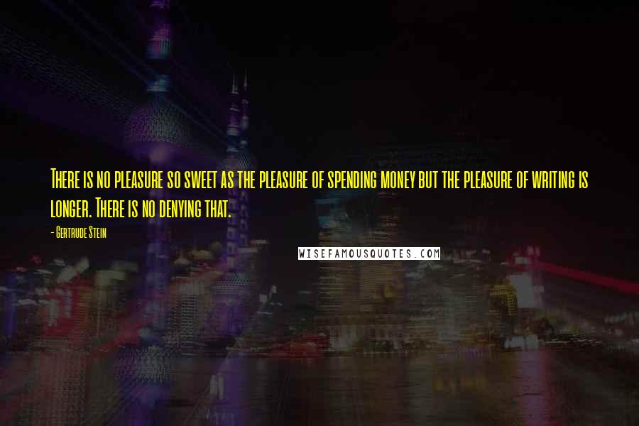 Gertrude Stein Quotes: There is no pleasure so sweet as the pleasure of spending money but the pleasure of writing is longer. There is no denying that.