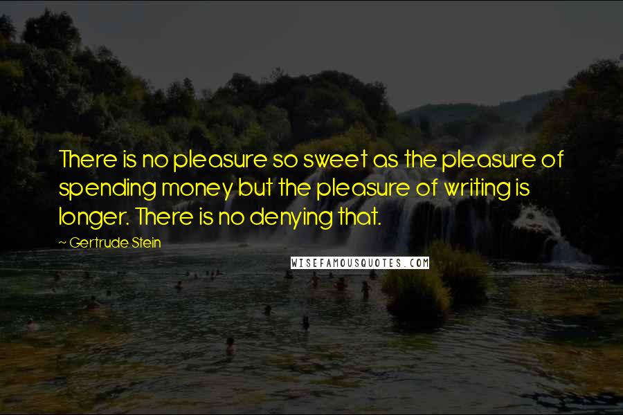 Gertrude Stein Quotes: There is no pleasure so sweet as the pleasure of spending money but the pleasure of writing is longer. There is no denying that.