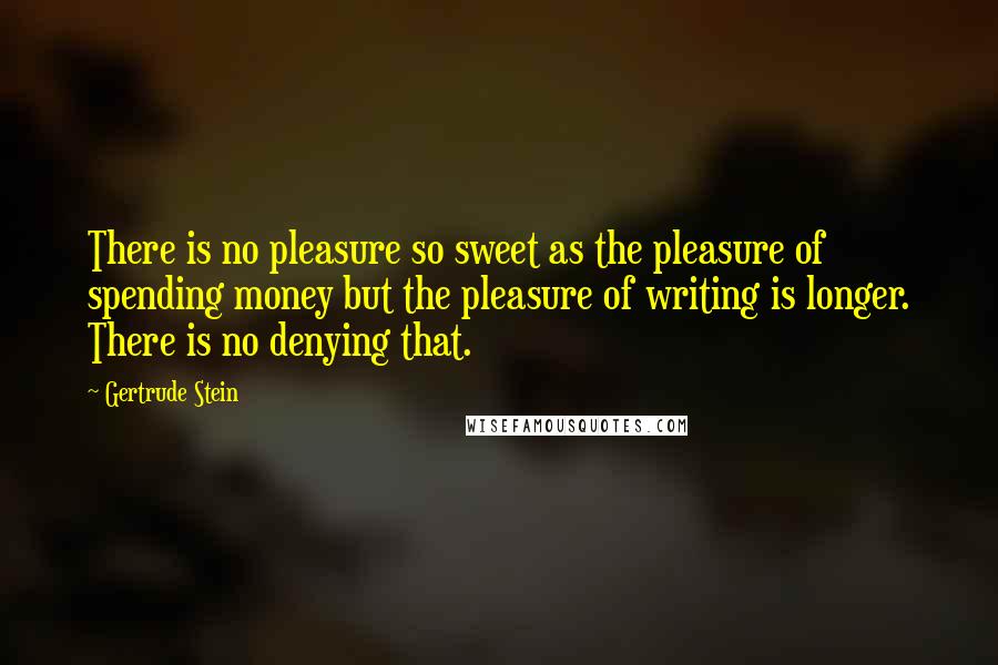 Gertrude Stein Quotes: There is no pleasure so sweet as the pleasure of spending money but the pleasure of writing is longer. There is no denying that.