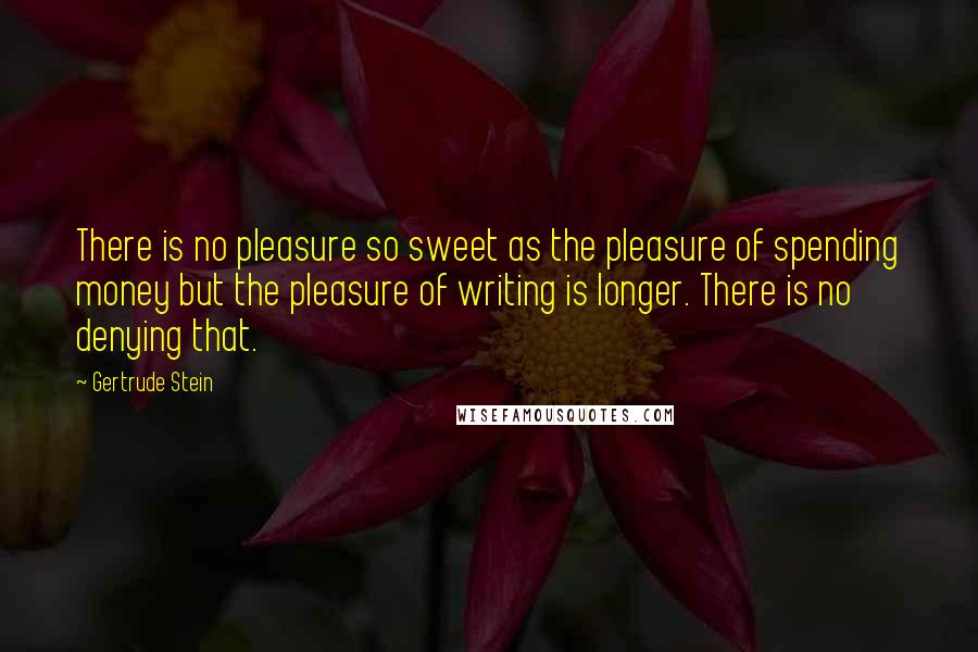 Gertrude Stein Quotes: There is no pleasure so sweet as the pleasure of spending money but the pleasure of writing is longer. There is no denying that.