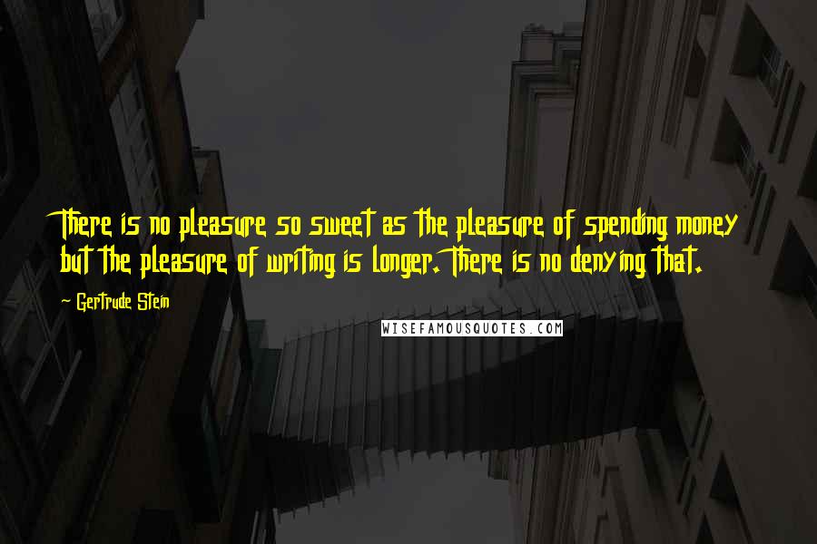 Gertrude Stein Quotes: There is no pleasure so sweet as the pleasure of spending money but the pleasure of writing is longer. There is no denying that.