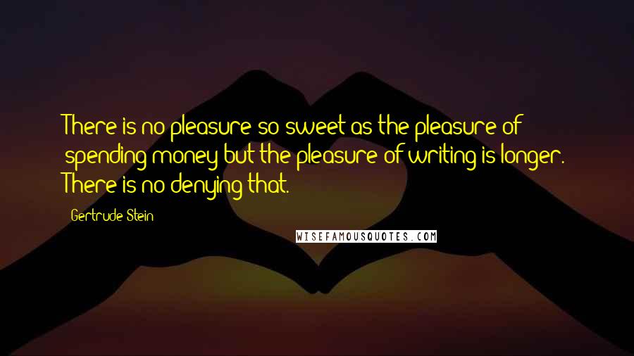 Gertrude Stein Quotes: There is no pleasure so sweet as the pleasure of spending money but the pleasure of writing is longer. There is no denying that.