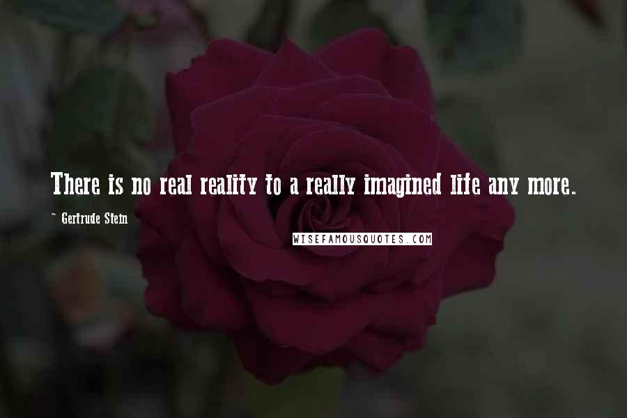 Gertrude Stein Quotes: There is no real reality to a really imagined life any more.